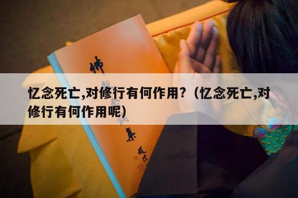 忆念死亡,对修行有何作用?（忆念死亡,对修行有何作用呢）