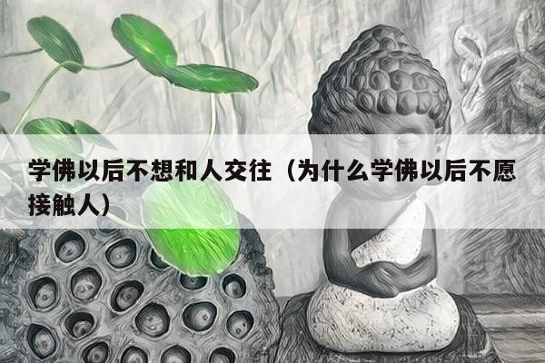 学佛以后不想和人交往（为什么学佛以后不愿接触人）