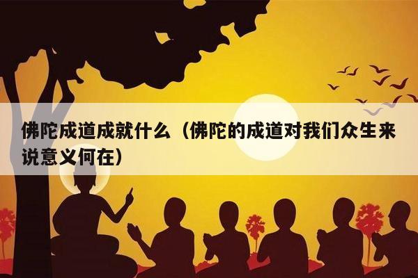 佛陀成道成就什么（佛陀的成道对我们众生来说意义何在）