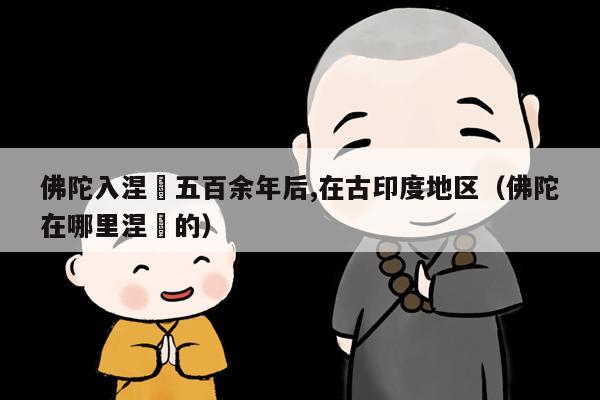 佛陀入涅槃五百余年后,在古印度地区（佛陀在哪里涅槃的）