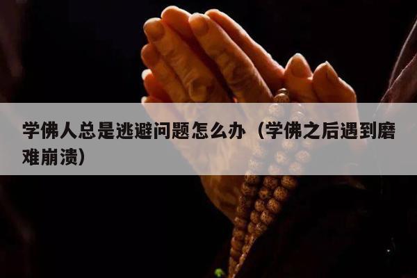 学佛人总是逃避问题怎么办（学佛之后遇到磨难崩溃）