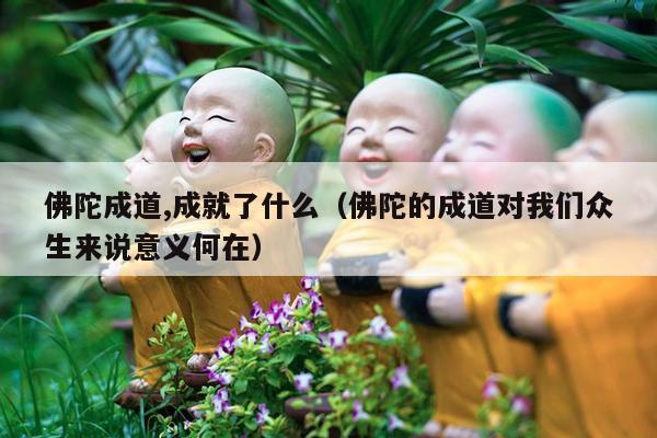 佛陀成道,成就了什么（佛陀的成道对我们众生来说意义何在）