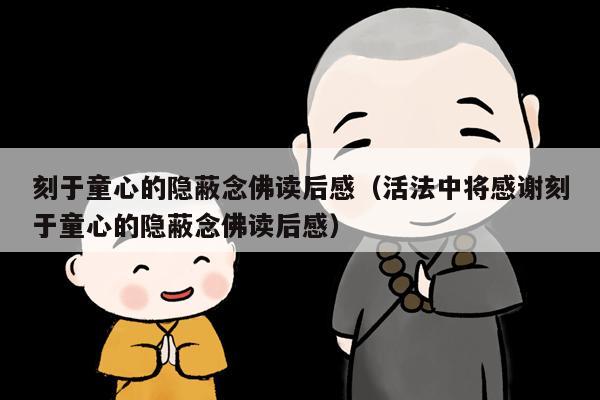 刻于童心的隐蔽念佛读后感（活法中将感谢刻于童心的隐蔽念佛读后感）