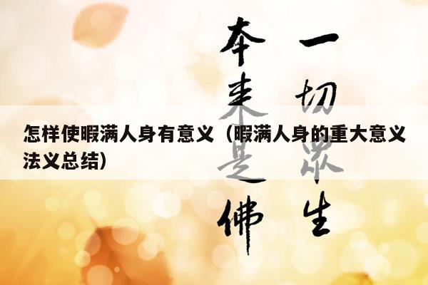 怎样使暇满人身有意义（暇满人身的重大意义法义总结）
