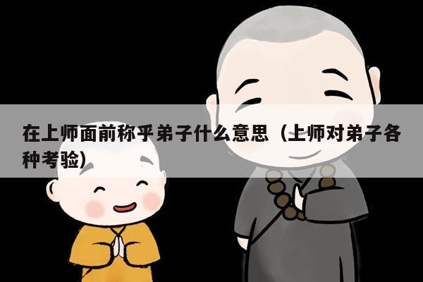 在上师面前称乎弟子什么意思（上师对弟子各种考验）