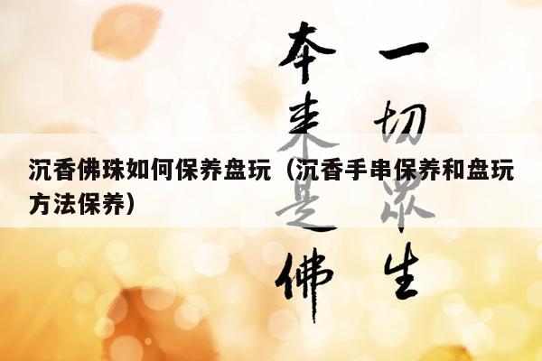 沉香佛珠如何保养盘玩（沉香手串保养和盘玩方法保养）
