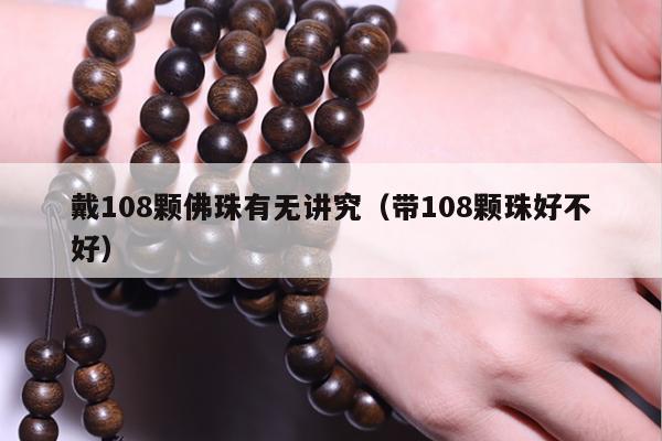 戴108颗佛珠有无讲究（带108颗珠好不好）