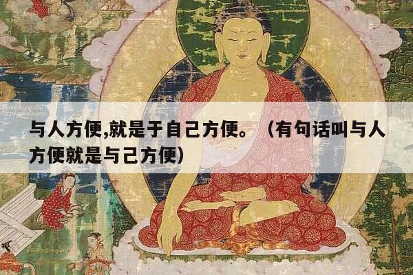 与人方便,就是于自己方便。（有句话叫与人方便就是与己方便）