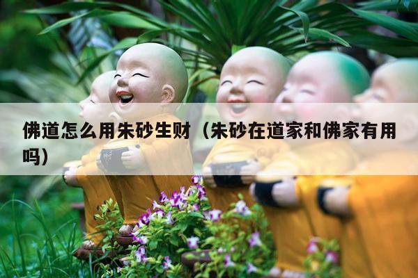 佛道怎么用朱砂生财（朱砂在道家和佛家有用吗）