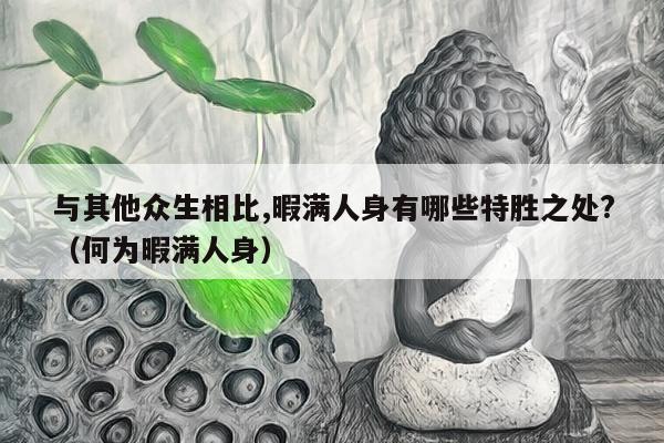 与其他众生相比,暇满人身有哪些特胜之处?（何为暇满人身）