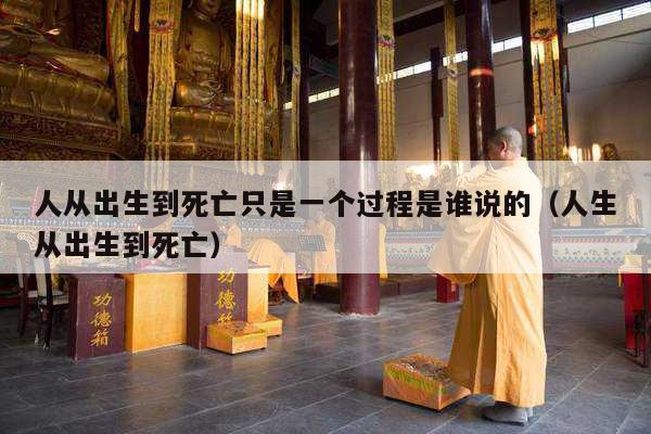 人从出生到死亡只是一个过程是谁说的（人生从出生到死亡）
