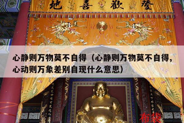 心静则万物莫不自得（心静则万物莫不自得,心动则万象差别自现什么意思）