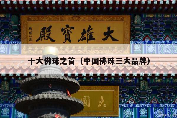 十大佛珠之首（中国佛珠三大品牌）