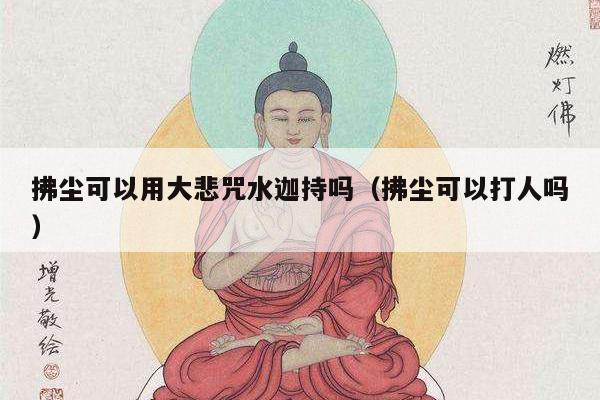 拂尘可以用大悲咒水迦持吗（拂尘可以打人吗）