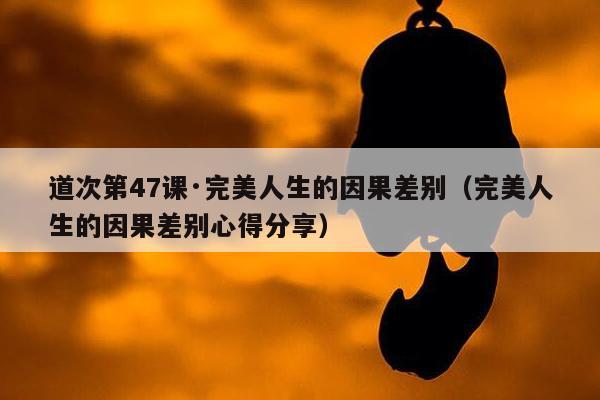 道次第47课·完美人生的因果差别（完美人生的因果差别心得分享）