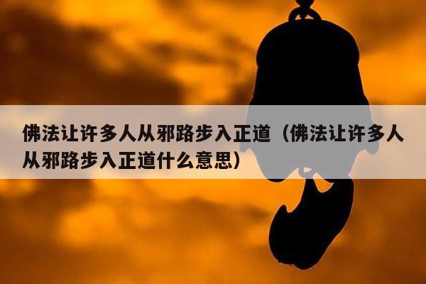 佛法让许多人从邪路步入正道（佛法让许多人从邪路步入正道什么意思）