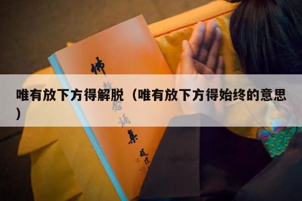 唯有放下方得解脱（唯有放下方得始终的意思）