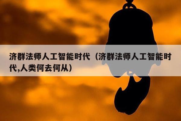 济群法师人工智能时代（济群法师人工智能时代,人类何去何从）