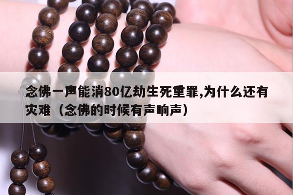 念佛一声能消80亿劫生死重罪,为什么还有灾难（念佛的时候有声响声）