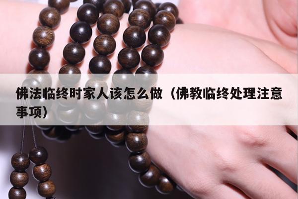 佛法临终时家人该怎么做（佛教临终处理注意事项）