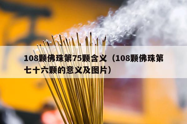 108颗佛珠第75颗含义（108颗佛珠第七十六颗的意义及图片）