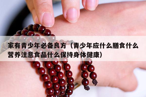 家有青少年必备良方（青少年应什么膳食什么营养注意食品什么保持身体健康）