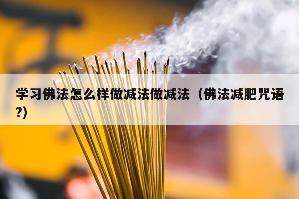 学习佛法怎么样做减法做减法（佛法减肥咒语?）