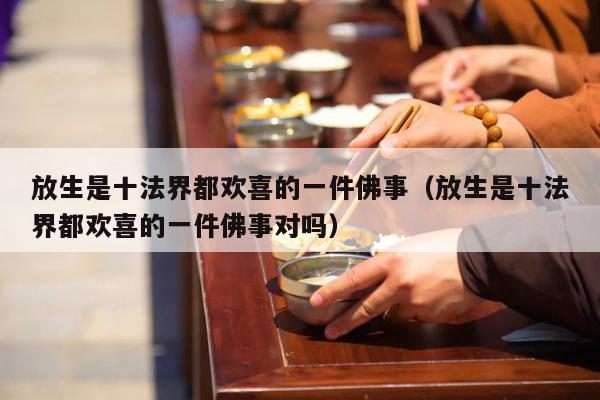 放生是十法界都欢喜的一件佛事（放生是十法界都欢喜的一件佛事对吗）
