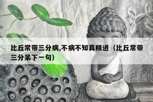 比丘常带三分病,不病不知真精进（比丘常带三分呆下一句）