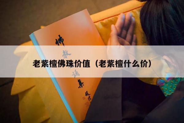 老紫檀佛珠价值（老紫檀什么价）