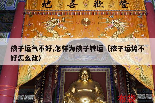 孩子运气不好,怎样为孩子转运（孩子运势不好怎么改）