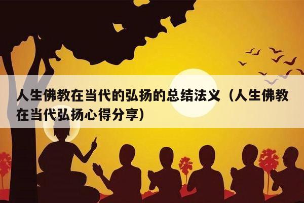 人生佛教在当代的弘扬的总结法义（人生佛教在当代弘扬心得分享）