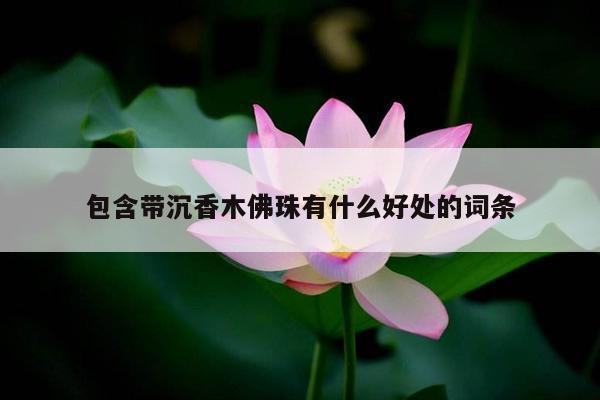 包含带沉香木佛珠有什么好处的词条