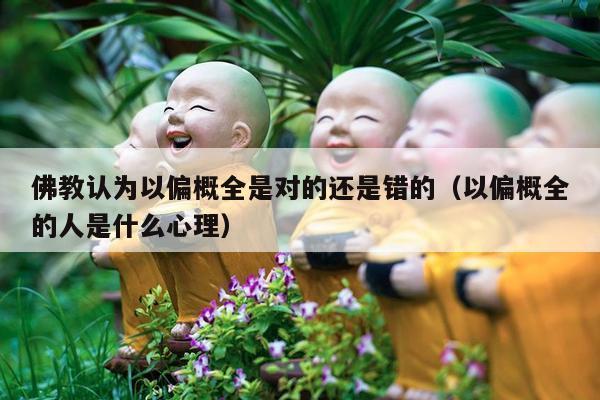 佛教认为以偏概全是对的还是错的（以偏概全的人是什么心理）