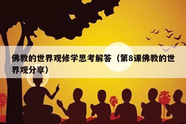 佛教的世界观修学思考解答（第8课佛教的世界观分享）