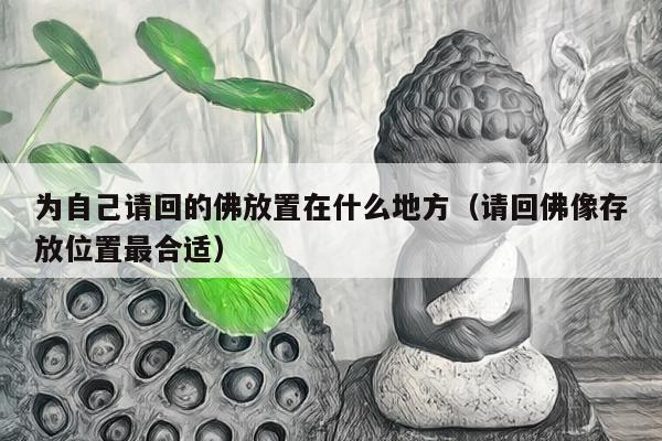 为自己请回的佛放置在什么地方（请回佛像存放位置最合适）