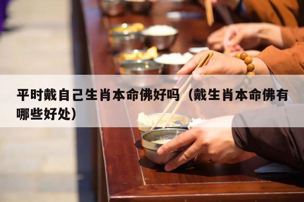 平时戴自己生肖本命佛好吗（戴生肖本命佛有哪些好处）