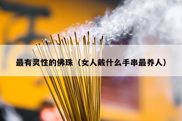 最有灵性的佛珠（女人戴什么手串最养人）
