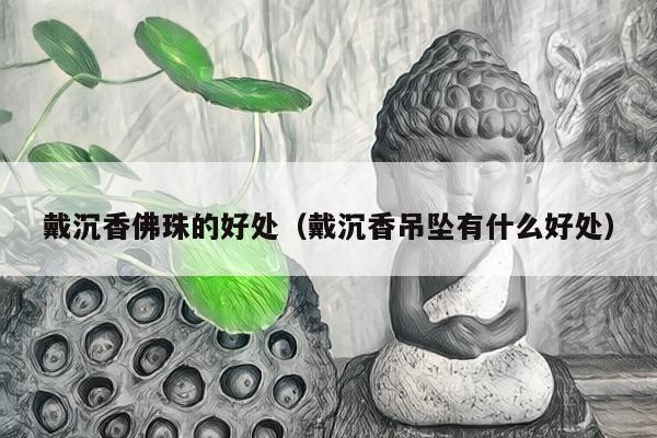 戴沉香佛珠的好处（戴沉香吊坠有什么好处）