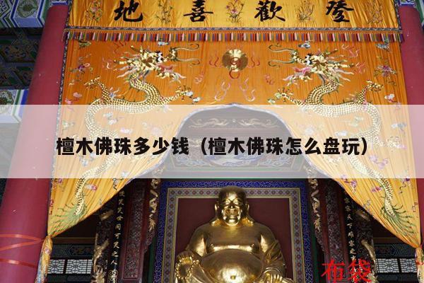 檀木佛珠多少钱（檀木佛珠怎么盘玩）