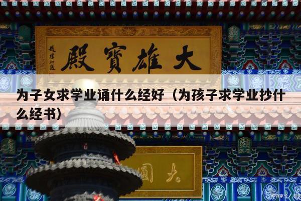 为子女求学业诵什么经好（为孩子求学业抄什么经书）