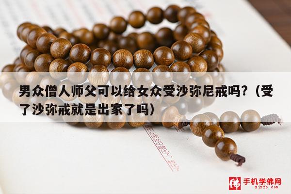 男众僧人师父可以给女众受沙弥尼戒吗?（受了沙弥戒就是出家了吗）