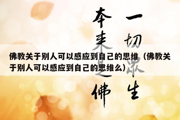 佛教关于别人可以感应到自己的思维（佛教关于别人可以感应到自己的思维么）