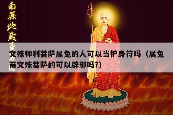 文殊师利菩萨属兔的人可以当护身符吗（属兔带文殊菩萨的可以辟邪吗?）