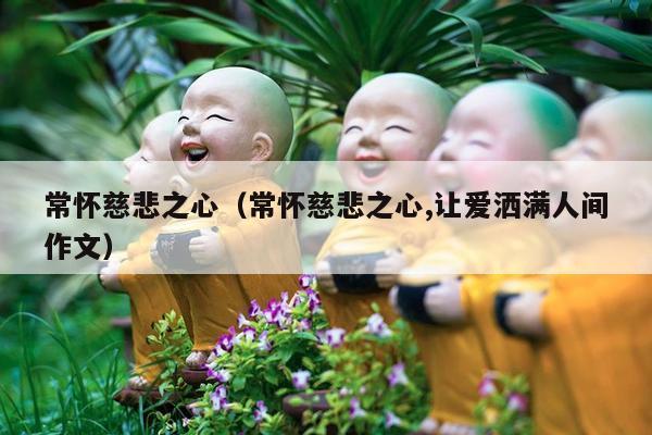 常怀慈悲之心（常怀慈悲之心,让爱洒满人间作文）