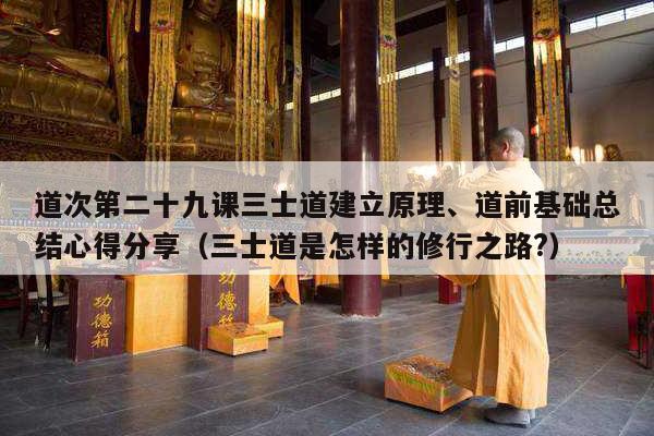 道次第二十九课三士道建立原理、道前基础总结心得分享（三士道是怎样的修行之路?）