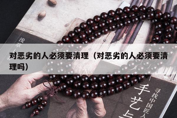 对恶劣的人必须要清理（对恶劣的人必须要清理吗）