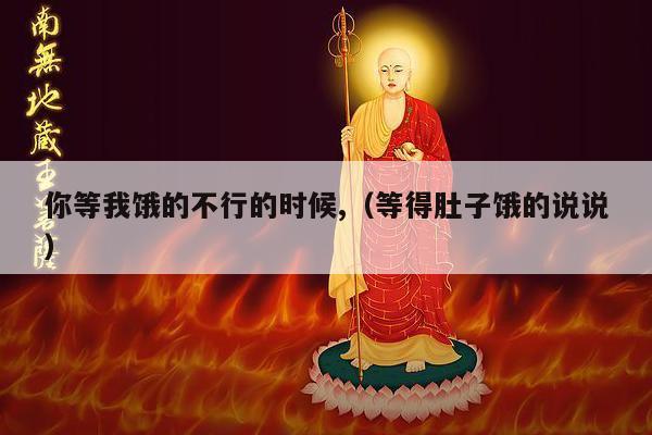 你等我饿的不行的时候,（等得肚子饿的说说）