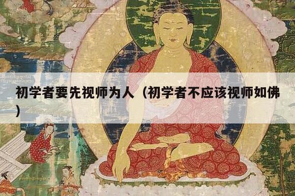 初学者要先视师为人（初学者不应该视师如佛）
