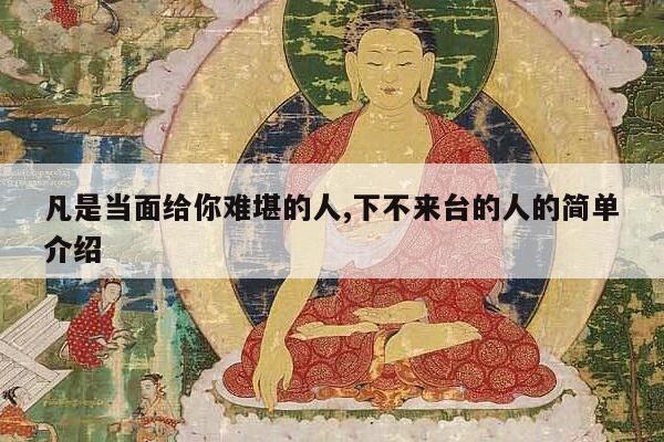凡是当面给你难堪的人,下不来台的人的简单介绍